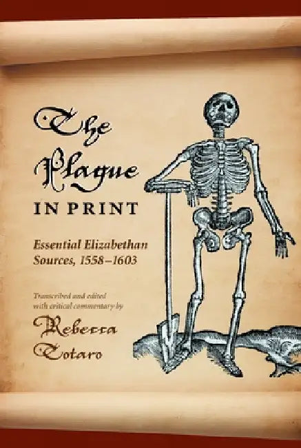 The Plague in Print: Essential Elizabethan Sources, 1558-1603 by Rebecca Totaro