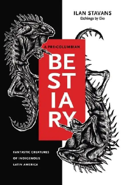 A Pre-Columbian Bestiary: Fantastic Creatures of Indigenous Latin America by Ilan Stavans