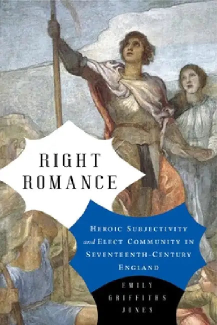 Right Romance: Heroic Subjectivity and Elect Community in Seventeenth-Century England by Emily Griffiths Jones