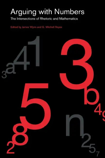 Arguing with Numbers: The Intersections of Rhetoric and Mathematics by James Wynn, G. Mitchell Reyes