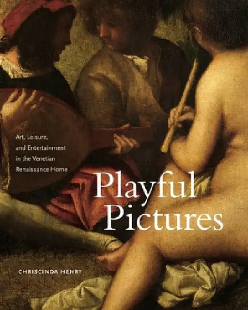 Playful Pictures: Art, Leisure, and Entertainment in the Venetian Renaissance Home by Chriscinda Henry