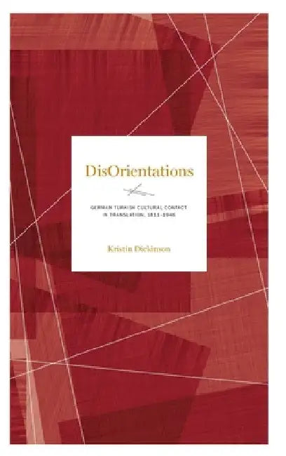 Disorientations: German-Turkish Cultural Contact in Translation, 1811-1946 by Kristin Dickinson