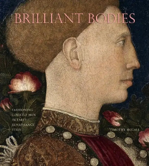 Brilliant Bodies: Fashioning Courtly Men in Early Renaissance Italy by Timothy McCall