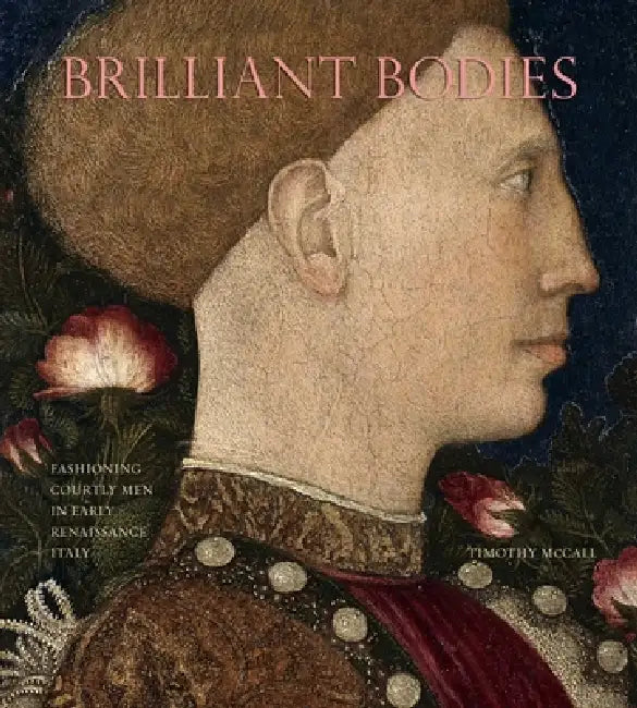 Brilliant Bodies: Fashioning Courtly Men in Early Renaissance Italy by Timothy McCall