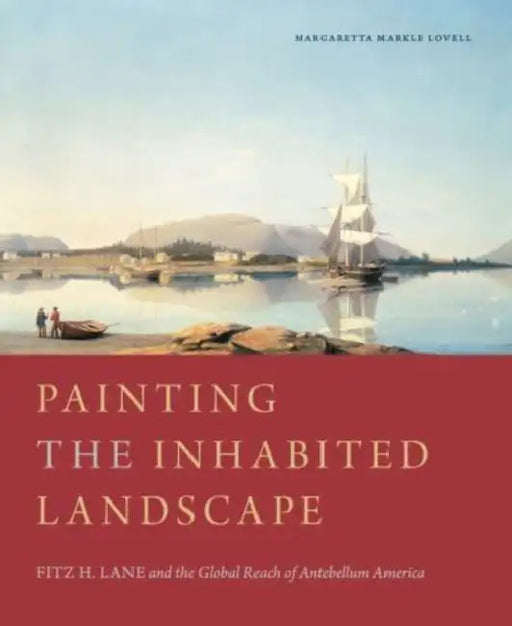 Painting the Inhabited Landscape: Fitz H. Lane and the Global Reach of Antebellum America by Margaretta M. Lovell