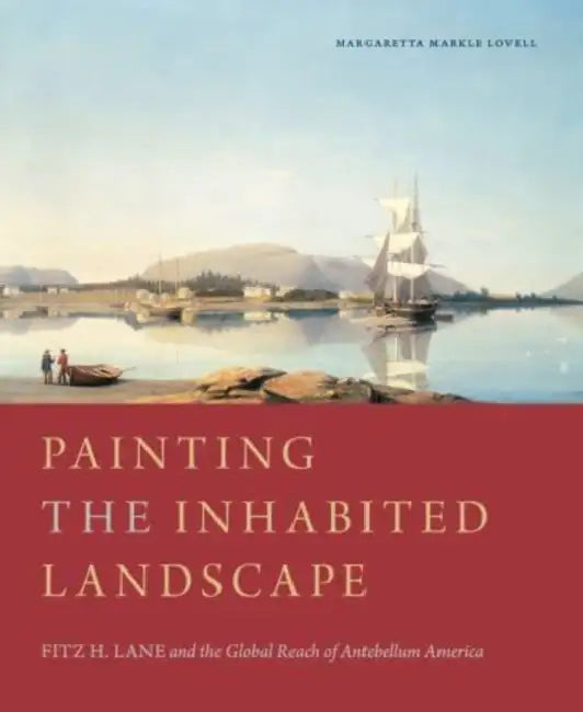 Painting the Inhabited Landscape: Fitz H. Lane and the Global Reach of Antebellum America by Margaretta M. Lovell