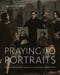 Praying to Portraits: Audience, Identity, and the Inquisition in the Early Modern Hispanic World by Adam Jasienski