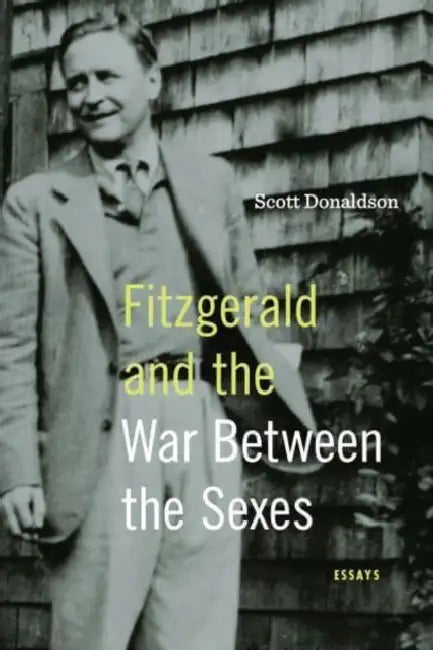 Fitzgerald and the War Between the Sexes: Essays by Scott Donaldson