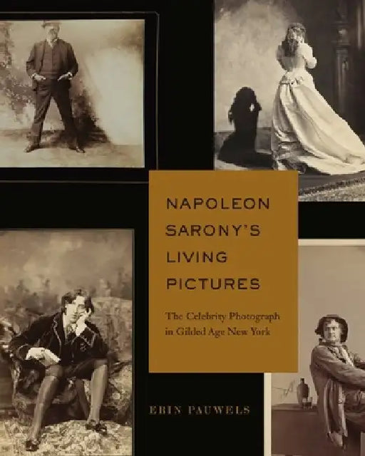 Napoleon Sarony's Living Pictures: The Celebrity Photograph in Gilded Age New York by Erin Pauwels
