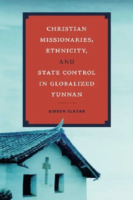 Christian Missionaries, Ethnicity, and State Control in Globalized Yunnan by Gideon Elazar