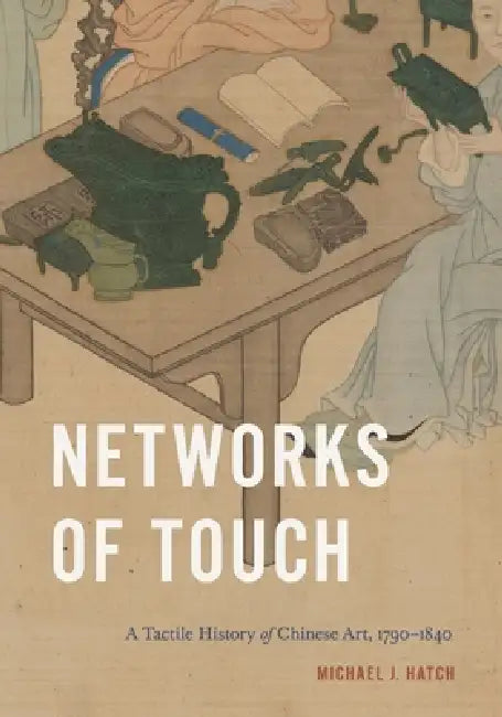 Networks of Touch: A Tactile History of Chinese Art, 1790-1840 by Michael J. Hatch