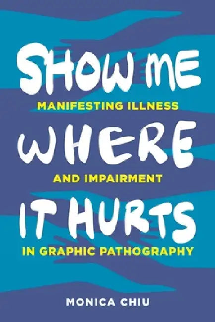 Show Me Where It Hurts: Manifesting Illness and Impairment in Graphic Pathography by Monica Chiu