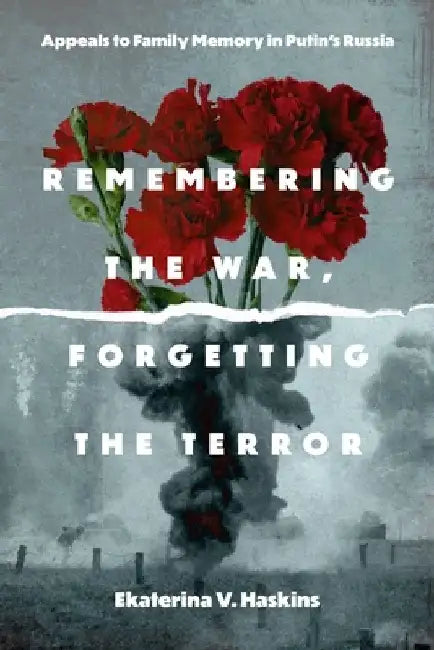 Remembering the War, Forgetting the Terror: Appeals to Family Memory in Putin's Russia by Ekaterina V. Haskins
