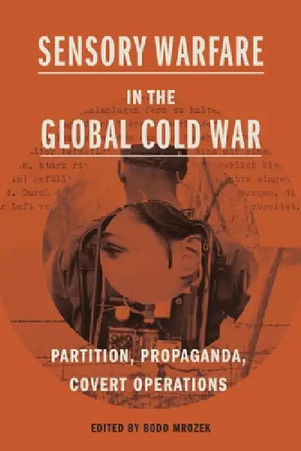 Sensory Warfare in the Global Cold War: Partition, Propaganda, Covert Operations by Bodo Mrozek