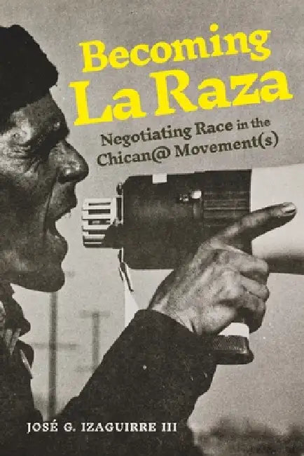 Becoming La Raza: Negotiating Race in the Chican@ Movement(s) by III Izaguirre José G.