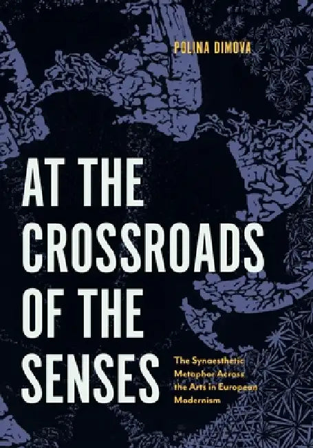 At the Crossroads of the Senses: The Synaesthetic Metaphor Across the Arts in European Modernism by Polina Dimova