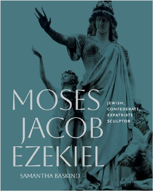 Moses Jacob Ezekiel: Jewish, Confederate, Expatriate Sculptor by Samantha Baskind