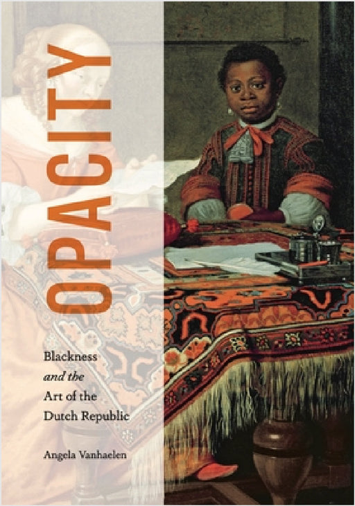 Opacity: Blackness and the Art of the Dutch Republic by Angela Vanhaelen