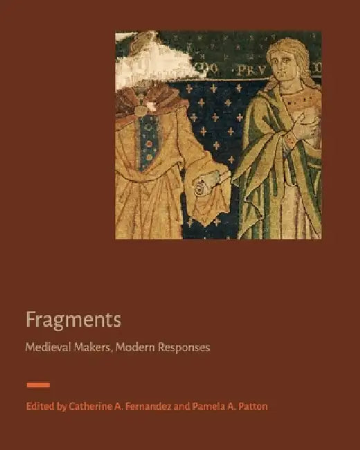 Fragments: Medieval Makers, Modern Responses by Catherine A. Fernandez, Pamela A. Patton
