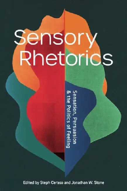 Sensory Rhetorics: Sensation, Persuasion, and the Politics of Feeling by Steph Ceraso, Jonathan W. Stone