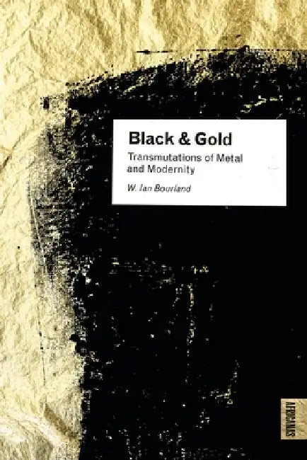 Black and Gold: Transmutations of Metal and Modernity by W. Ian Bourland