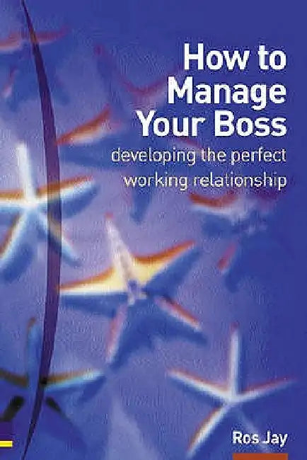 How to Manage Your Boss: Developing the Perfect Working Relationship by Ros Jay
