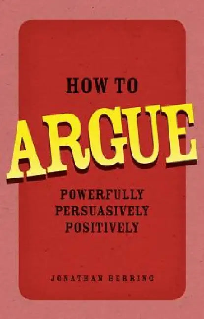 How to Argue: Powerfully, Persuasively, Positively by Jonathan Herring