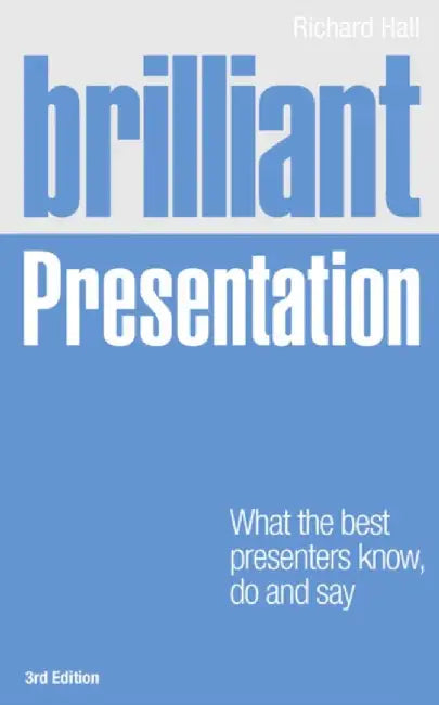 Brilliant Presentation 3e: What the Best Presenters Know, Do and Say by Richard Hall
