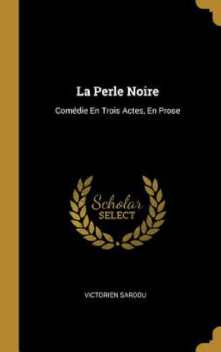 La Perle Noire: Comédie En Trois Actes, En Prose by Victorien Sardou
