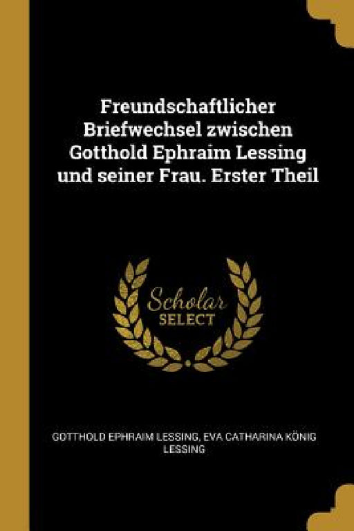 Freundschaftlicher Briefwechsel zwischen Gotthold Ephraim Lessing und seiner Frau. Erster Theil by Gotthold Ephraim Lessing, Eva Catharina König Lessing