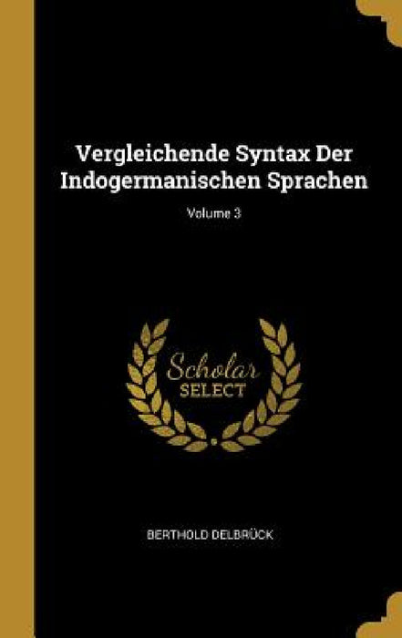 Vergleichende Syntax Der Indogermanischen Sprachen; Volume 3 by Berthold Delbrück