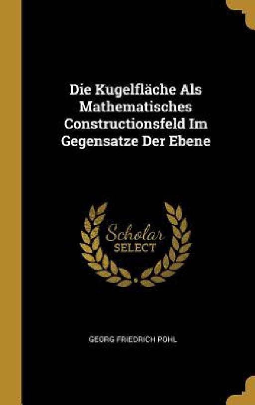 Die Kugelfläche Als Mathematisches Constructionsfeld Im Gegensatze Der Ebene by Georg Friedrich Pohl