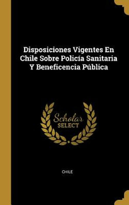 Disposiciones Vigentes En Chile Sobre Policía Sanitaria Y Beneficencia Pública by Chile