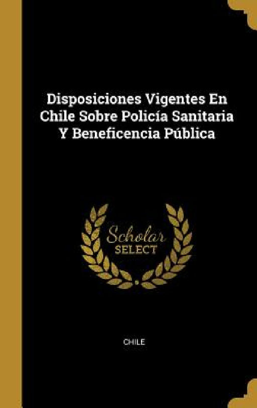 Disposiciones Vigentes En Chile Sobre Policía Sanitaria Y Beneficencia Pública by Chile