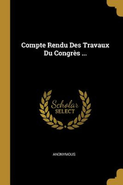 Compte Rendu Des Travaux Du Congrès ... by Anonymous
