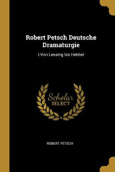 Robert Petsch Deutsche Dramaturgie: I.Von Lessing bis Hebbel by Robert Petsch
