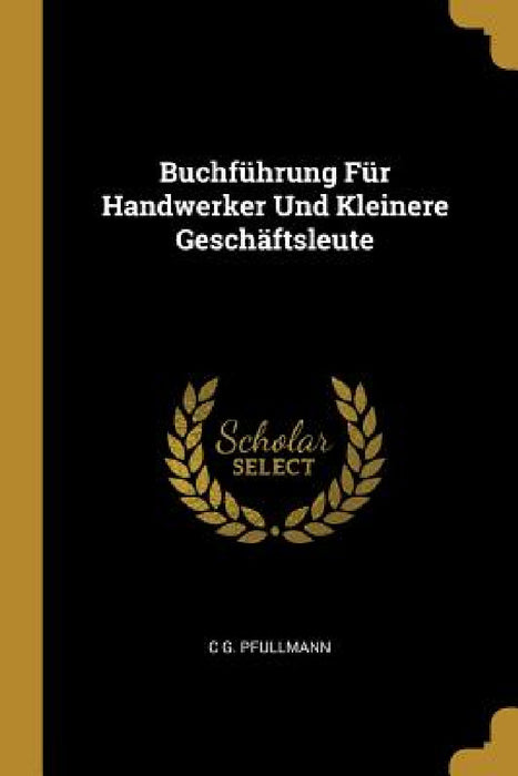 Buchführung Für Handwerker Und Kleinere Geschäftsleute by C. G. Pfullmann