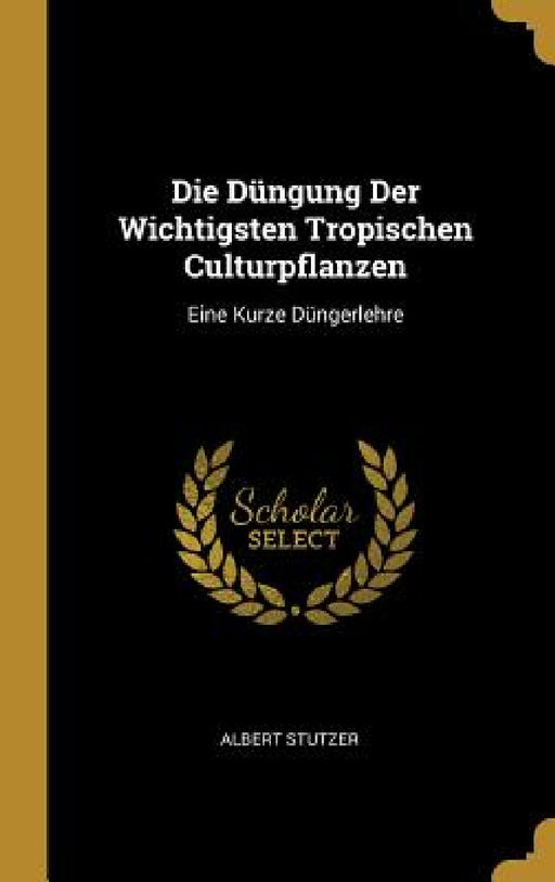 Die Düngung Der Wichtigsten Tropischen Culturpflanzen: Eine Kurze Düngerlehre by Albert Stutzer