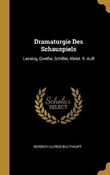Dramaturgie Des Schauspiels: Lessing, Goethe, Schiller, Kleist. 9. Aufl by Heinrich Alfred Bulthaupt