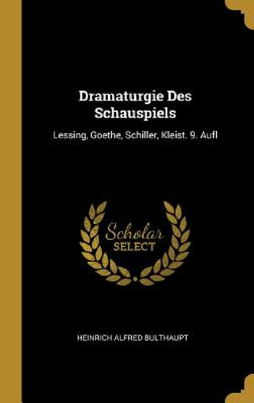 Dramaturgie Des Schauspiels: Lessing, Goethe, Schiller, Kleist. 9. Aufl by Heinrich Alfred Bulthaupt