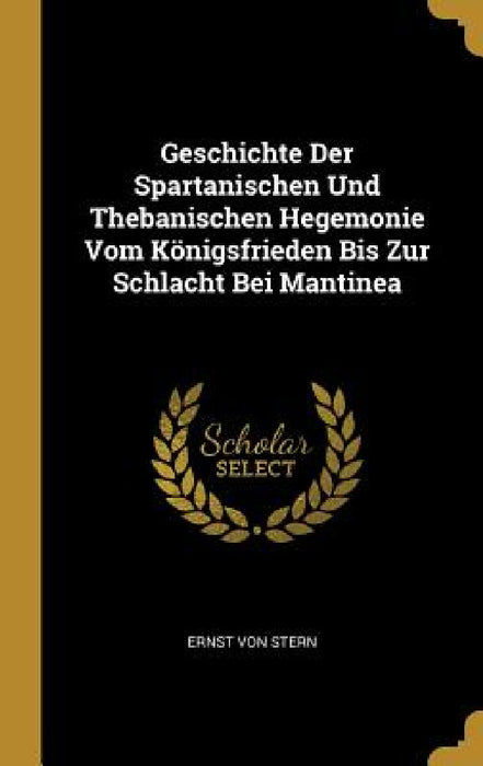 Geschichte Der Spartanischen Und Thebanischen Hegemonie Vom Königsfrieden Bis Zur Schlacht Bei Mantinea by Ernst Von Stern