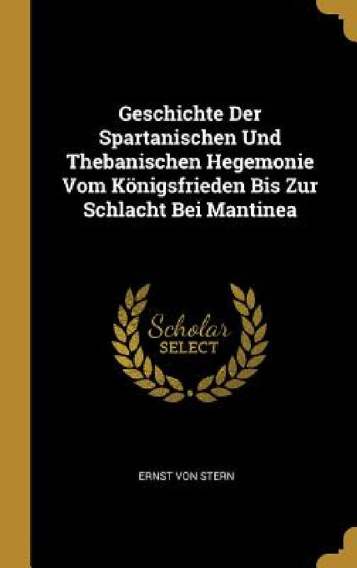 Geschichte Der Spartanischen Und Thebanischen Hegemonie Vom Königsfrieden Bis Zur Schlacht Bei Mantinea by Ernst Von Stern