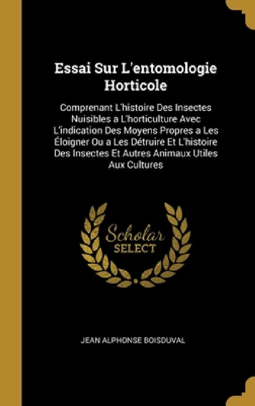 Essai Sur L'entomologie Horticole: Comprenant L'histoire Des Insectes Nuisibles a L'horticulture Avec L'indication Des Moyens Propres a Les Éloigner O by Jean Alphonse Boisduval