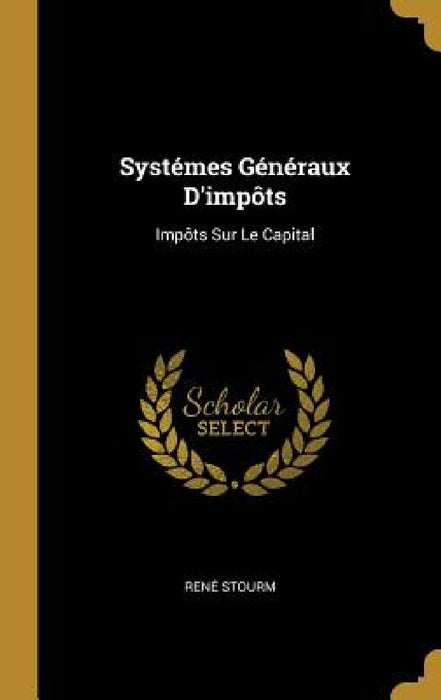 Systémes Généraux D'impôts: Impôts Sur Le Capital by René Stourm