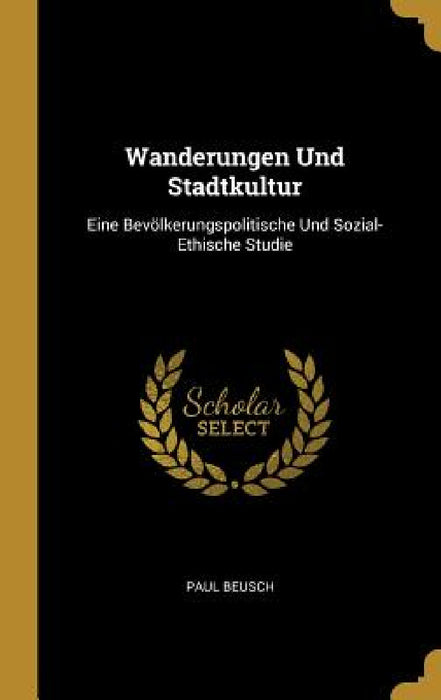 Wanderungen Und Stadtkultur: Eine Bevölkerungspolitische Und Sozial-Ethische Studie by Paul Beusch