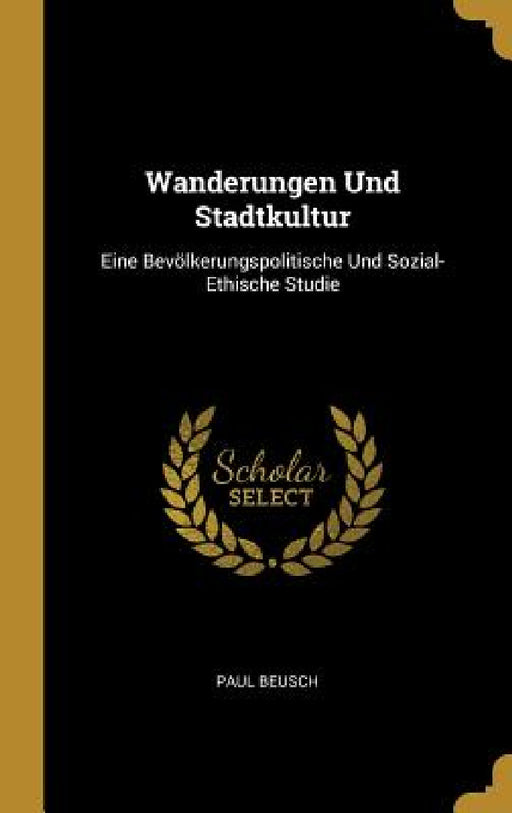 Wanderungen Und Stadtkultur: Eine Bevölkerungspolitische Und Sozial-Ethische Studie by Paul Beusch