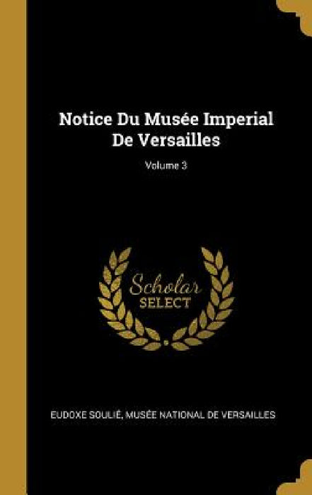 Notice Du Musée Imperial De Versailles; Volume 3 by Eudoxe Soulié, Musée National de Versailles