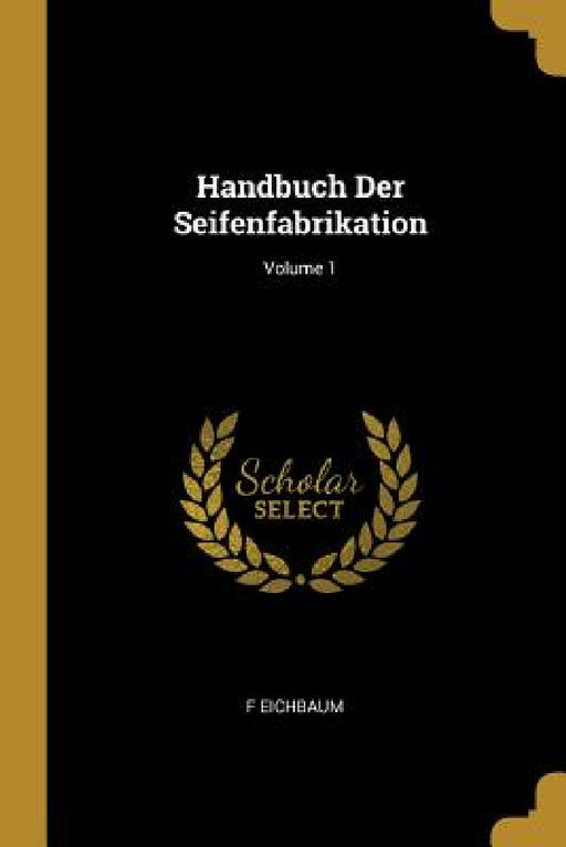 Handbuch Der Seifenfabrikation; Volume 1 by F. Eichbaum