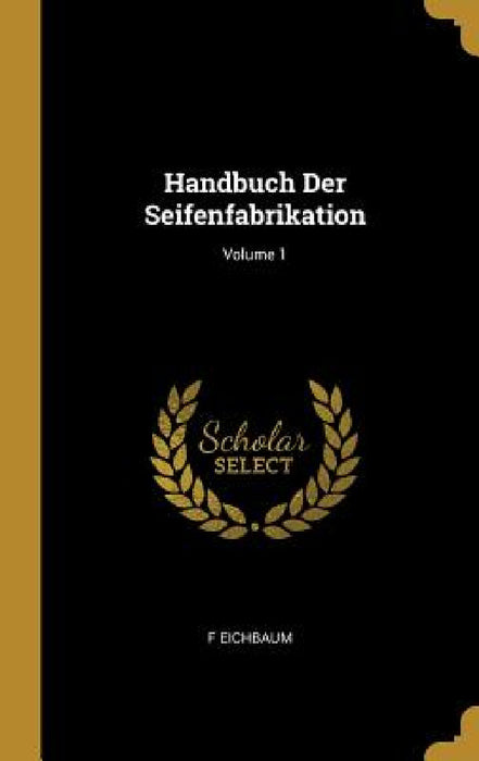 Handbuch Der Seifenfabrikation; Volume 1 by F. Eichbaum