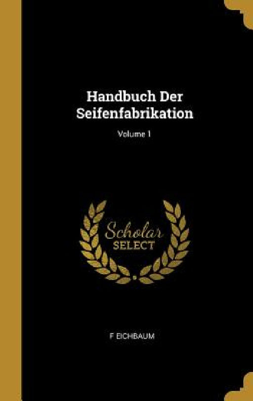 Handbuch Der Seifenfabrikation; Volume 1 by F. Eichbaum